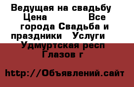 Ведущая на свадьбу › Цена ­ 15 000 - Все города Свадьба и праздники » Услуги   . Удмуртская респ.,Глазов г.